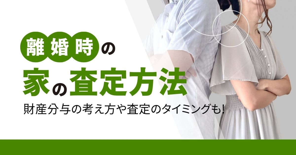 【ケース別】離婚に伴う家の査定方法！財産分与の考え方や査定のタイミングも