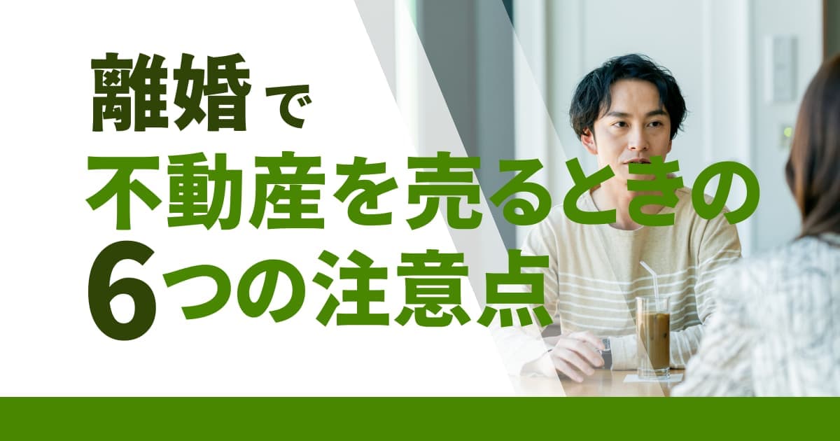 離婚による不動産売却｜6つ注意点と売却方法を紹介