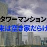 タワーマンションの未来は空き家だらけ？調査から見えてきた意外な真実