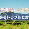 太陽光発電（用地）の土地売却でよくあるトラブルと対処法を紹介