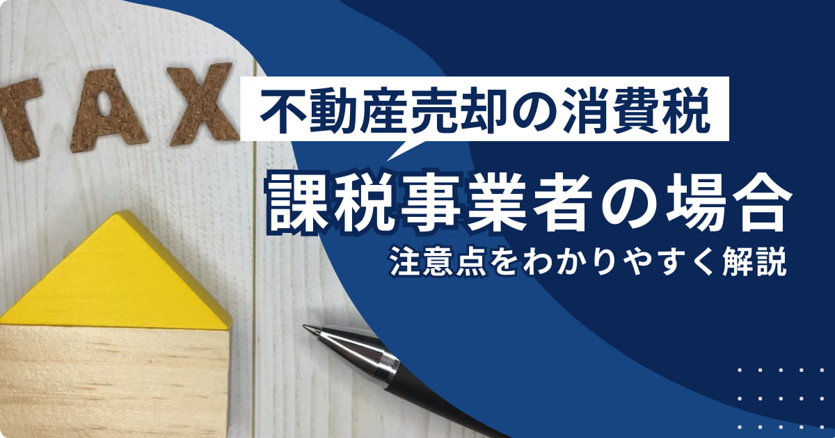 不動産を売却するときの消費税-課税事業者の場合の注意点