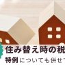 住み替え時の税金対策│適用できる特例も併せて解説