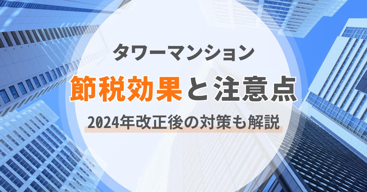 タワーマンションの節税効果と注意点｜2024年改正後の対策も解説