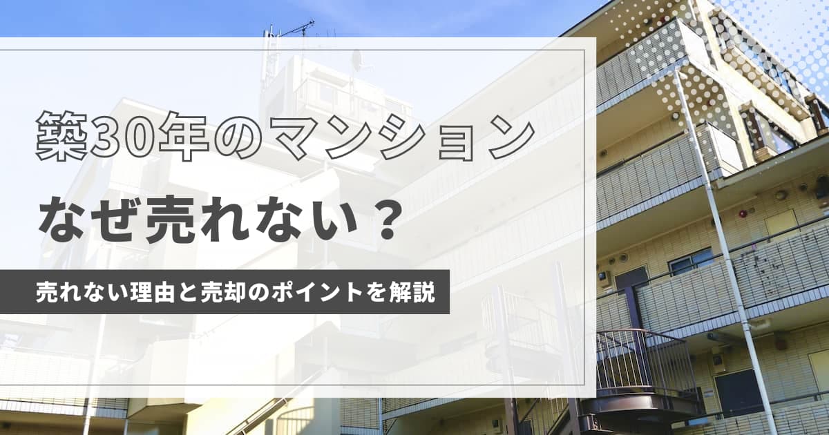 築30年のマンションが売れない理由と売却のポイント