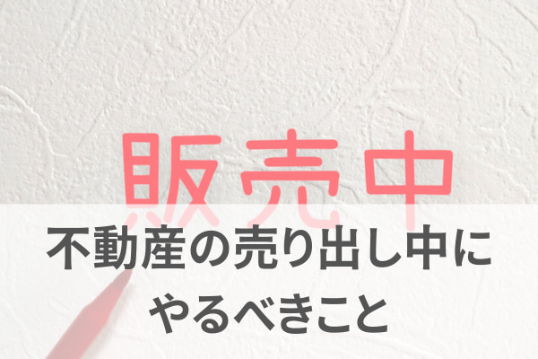 不動産の売り出し中にやるべきこと