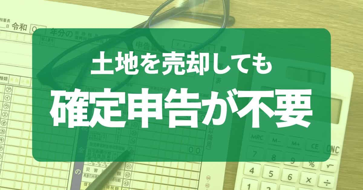 土地売却時に確定申告が不要な場合とは？知っておくべきポイントを解説！