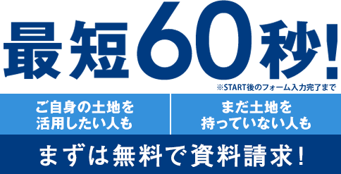 最短60秒！ご自身の土地を活用したい人も、まだ土地を持っていない人も、まずは無料で資料請求！